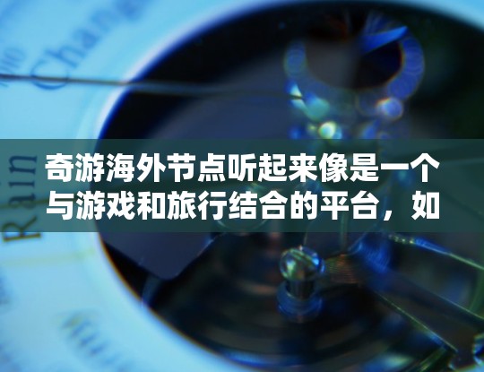 奇游海外节点听起来像是一个与游戏和旅行结合的平台，如果你对冒险、自由探索、与全球玩家互动感兴趣，那么下面是一个推荐的平台，帮助你实现这一目标