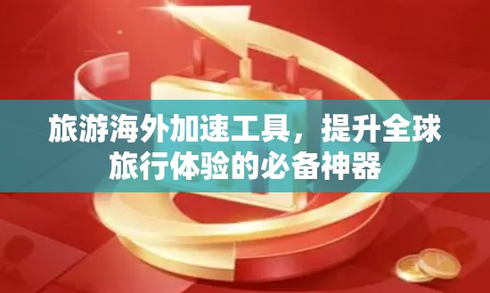 旅游海外加速工具，提升全球旅行体验的必备神器