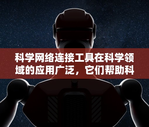 科学网络连接工具在科学领域的应用广泛，它们帮助科研人员高效获取和协作。以下是基于上述思考整理的关键点