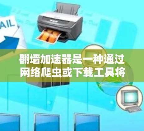 翻墙加速器是一种通过网络爬虫或下载工具将用户从服务器上跳转到其他网站的技术，用于提高下载速度。以下是几个常见的翻墙加速器及其特点