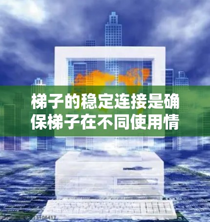 梯子的稳定连接是确保梯子在不同使用情况下安全运行的关键因素。以下是梯子稳定连接的详细分析