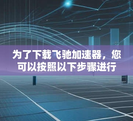 为了下载飞驰加速器，您可以按照以下步骤进行操作