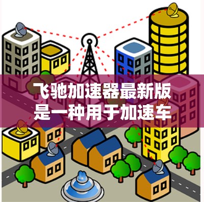 飞驰加速器最新版是一种用于加速车辆的辅助设备，主要设计以提高驾驶效率和安全性为目标。以下是关于该设备的详细信息