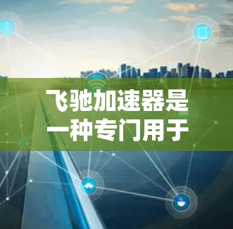 飞驰加速器是一种专门用于提升网页加载速度的工具，它通过优化网络连接、缓存和缓带功能来提升用户体验。以下是对飞驰加速器网络优化的详细分析和建议