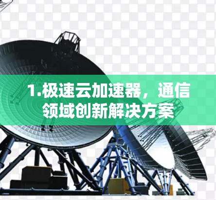 1.极速云加速器，通信领域创新解决方案