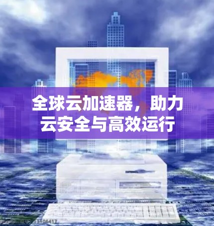 全球云加速器，助力云安全与高效运行