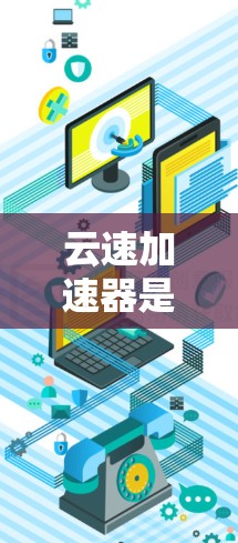 云速加速器是一种帮助用户提升数据传输或下载速度的工具，通常与云速（云服务中的数据可靠性）不同，后者侧重于数据存储和可靠性。以下是关于云速加速器的详细分析