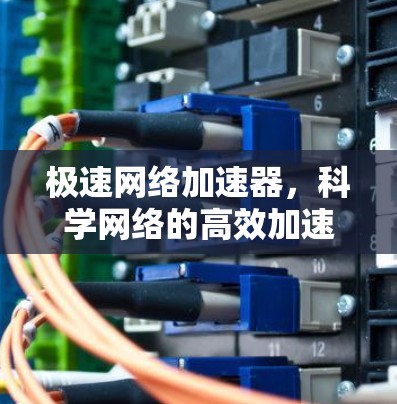 极速网络加速器，科学网络的高效加速解决方案