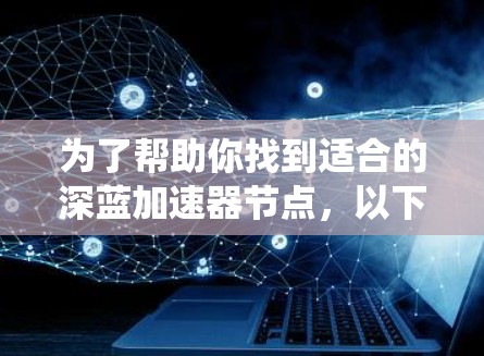 为了帮助你找到适合的深蓝加速器节点，以下是详细的分析和推荐，涵盖功能、版本、系统要求、使用体验以及适用场景