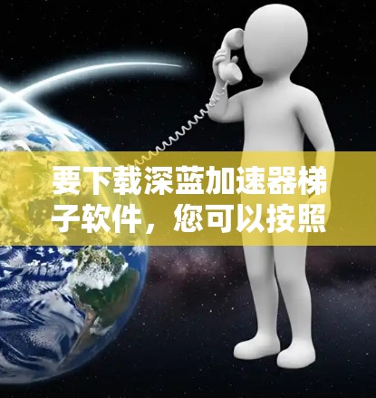要下载深蓝加速器梯子软件，您可以按照以下步骤操作