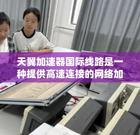 天翼加速器国际线路是一种提供高速连接的网络加速器，旨在帮助用户快速访问国际地区的服务器。以下是对该系统的详细分析