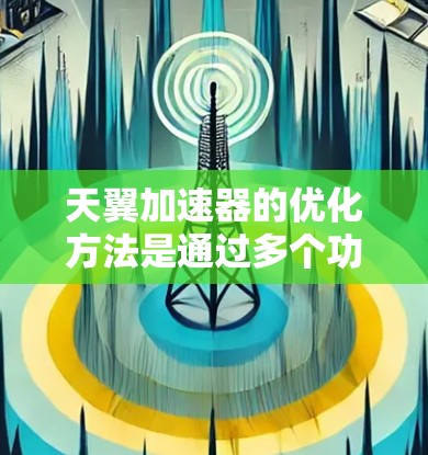 天翼加速器的优化方法是通过多个功能模块来提升网页加载时间和下载速度，同时优化内存使用率。以下是对这些优化方法的详细分析