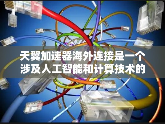 天翼加速器海外连接是一个涉及人工智能和计算技术的加速工具，主要针对国际用户和市场。以下是对该概念的详细分析