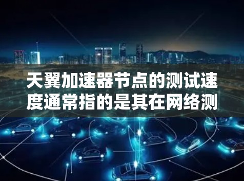 天翼加速器节点的测试速度通常指的是其在网络测试中的响应速度和吞吐量。以下是一些常见的天翼加速器节点测试指标以及如何测试加速器节点的步骤
