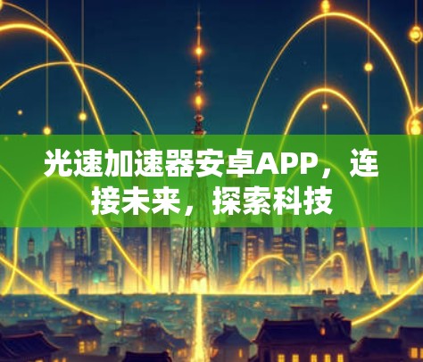 光速加速器安卓APP，连接未来，探索科技