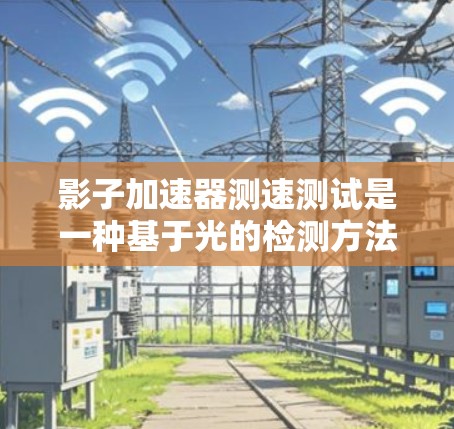 影子加速器测速测试是一种基于光的检测方法，用于评估数据传输速率。以下是关于该主题的详细总结