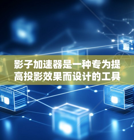 影子加速器是一种专为提高投影效果而设计的工具或设备，通常用于改变投影面的形状、调整投影位置、亮度和颜色深浅等参数。以下是使用影子加速器的详细说明