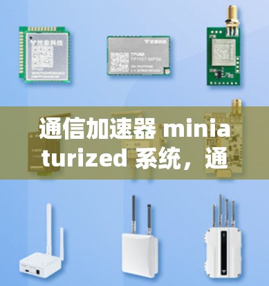 通信加速器 miniaturized 系统，通信技术的革新与未来展望