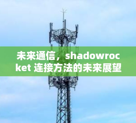 未来通信，shadowrocket 连接方法的未来展望