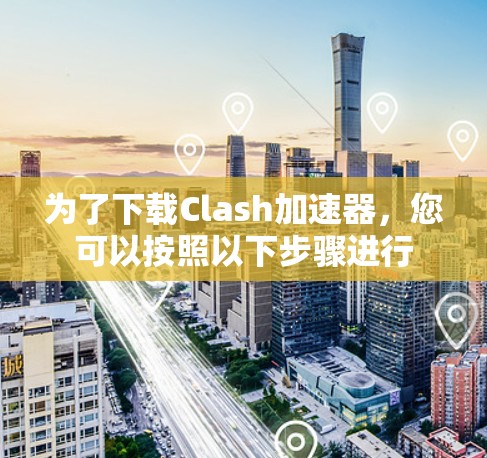 为了下载Clash加速器，您可以按照以下步骤进行
