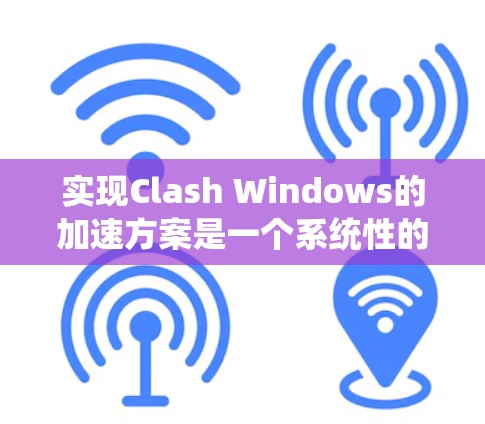 实现Clash Windows的加速方案是一个系统性的过程，涉及多个步骤和模块。以下是对该方案的详细说明