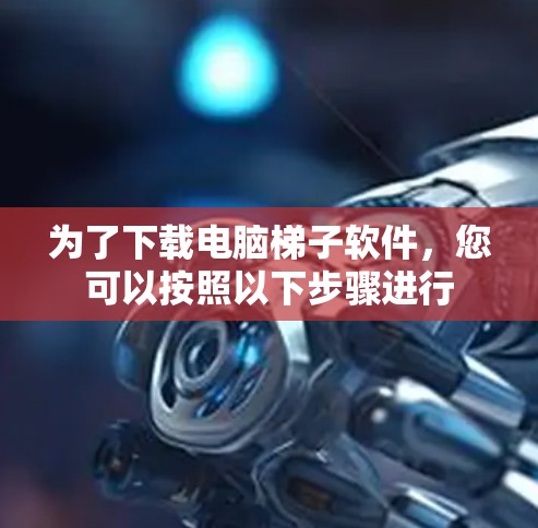 为了下载电脑梯子软件，您可以按照以下步骤进行