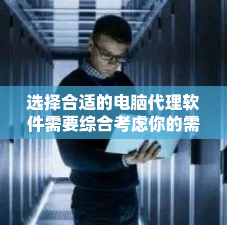 选择合适的电脑代理软件需要综合考虑你的需求、预算、兼容性以及社区支持等因素。以下是根据你的需求整理的推荐列表