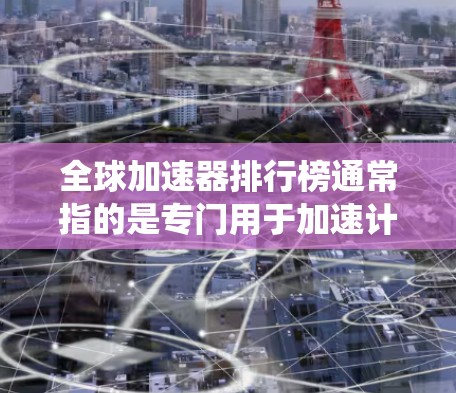 全球加速器排行榜通常指的是专门用于加速计算机、软件运行速度的加速器品牌或工具。这些工具可以帮助用户提升系统性能、加速游戏、下载文件等。以下是一些常见的全球加速器品牌和工具，供您参考