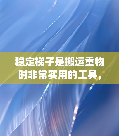稳定梯子是搬运重物时非常实用的工具，尤其是在搬家、搬运家具或rying物品时。它不仅能够帮助人们将物品轻松地从一个地方搬到另一个地方，还能保持物品的稳定性和安全性。以下是关于稳定梯子的详细介绍