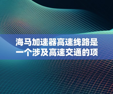 海马加速器高速线路是一个涉及高速交通的项目，可能指的是某个特定的高速公路或铁路线路，使用海马品牌或名称。以下是对该项目的简要介绍