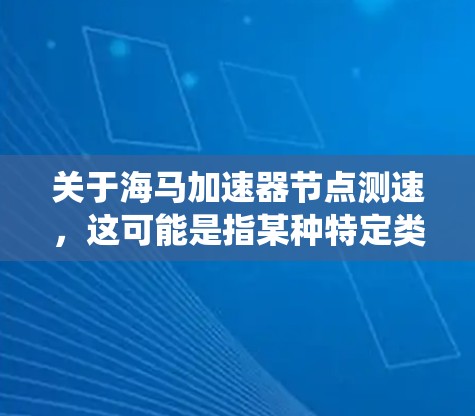 关于海马加速器节点测速，这可能是指某种特定类型的测试设备或车辆测试加速性能的系统。以下是一些可能的解释和步骤，供您参考