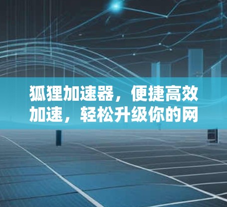 狐狸加速器，便捷高效加速，轻松升级你的网络体验