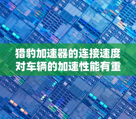 猎豹加速器的连接速度对车辆的加速性能有重要影响。连接速度快能够提高加速效率，但需要考虑连接器的质量、材料以及车辆的性能等因素。以下是对其加速性能的详细分析