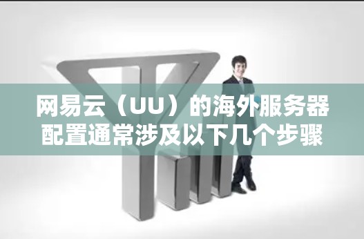 网易云（UU）的海外服务器配置通常涉及以下几个步骤