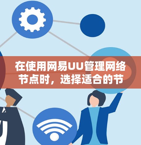 在使用网易UU管理网络节点时，选择适合的节点类型和数量是一个关键步骤。以下是详细的节点选择指南，帮助您更好地管理多个网络节点