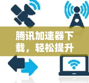 腾讯加速器下载，轻松提升网络速度