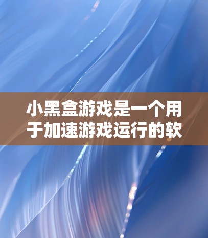 小黑盒游戏是一个用于加速游戏运行的软件工具，通过优化游戏的运行时缓存、图形加载和数据处理，使得游戏运行更流畅和快速。以下是对小黑盒游戏的详细介绍