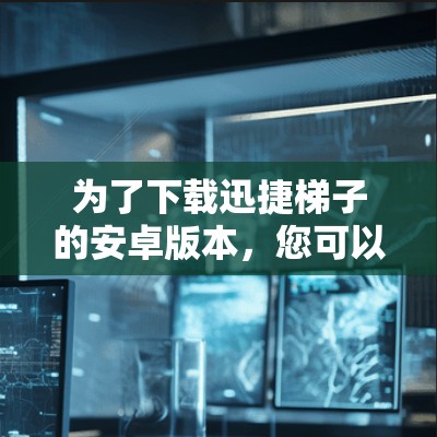 为了下载迅捷梯子的安卓版本，您可以按照以下步骤进行操作