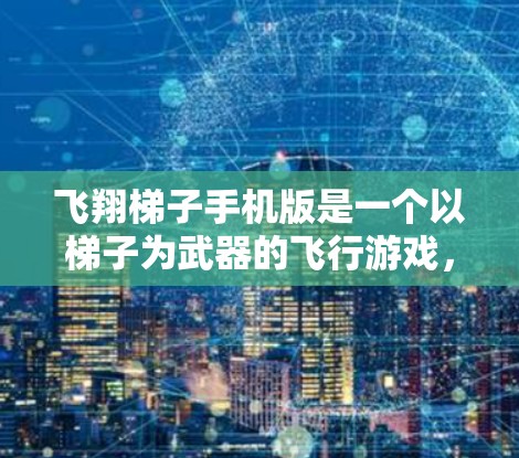 飞翔梯子手机版是一个以梯子为武器的飞行游戏，玩家需要通过梯子完成飞行任务。以下是逐步的解决方案