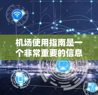 机场使用指南是一个非常重要的信息，可以帮助你更好地管理在机场的活动。以下是一些常见的机场使用指南内容