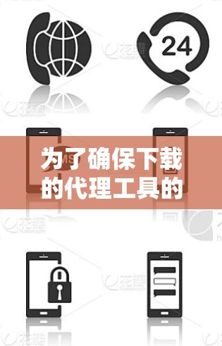 为了确保下载的代理工具的安全性和可靠性，建议按照以下步骤操作