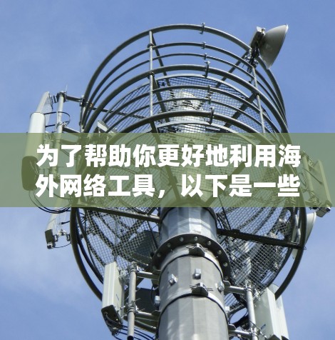 为了帮助你更好地利用海外网络工具，以下是一些推荐的工具及使用指南