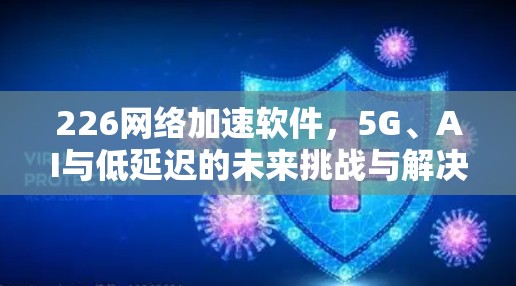 226网络加速软件，5G、AI与低延迟的未来挑战与解决方案