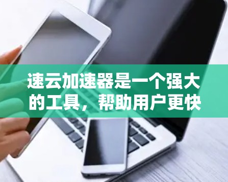 速云加速器是一个强大的工具，帮助用户更快连接到互联网。以下是使用速云加速器的详细步骤