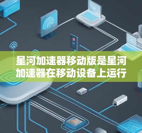 星河加速器移动版是星河加速器在移动设备上运行的版本，通常是为了方便玩家在移动设备上使用加速器进行游戏加速。以下是关于星河加速器移动版的一些关键信息和注意事项