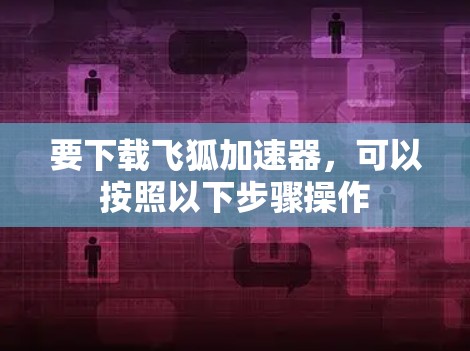 要下载飞狐加速器，可以按照以下步骤操作