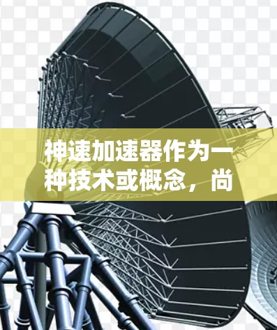神速加速器作为一种技术或概念，尚未在中国市场上销售，因此对其了解较为有限。以下是对神速加速器的详细分析