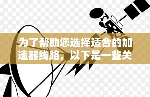 为了帮助您选择适合的加速器线路，以下是一些关键点和推荐