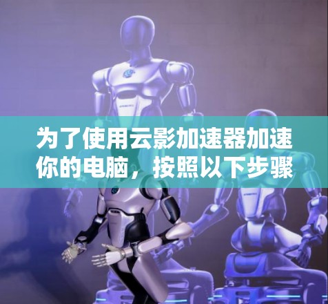 为了使用云影加速器加速你的电脑，按照以下步骤进行操作