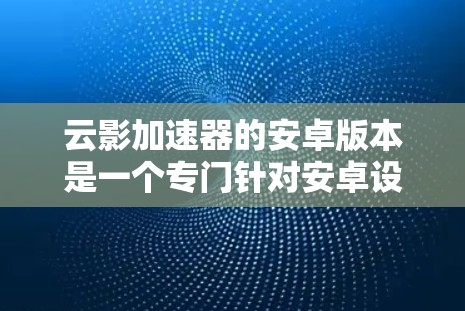 云影加速器的安卓版本是一个专门针对安卓设备的资源管理工具，旨在通过上传资源到云存储服务和上传下载资源到云影加速器，提供加速功能，帮助用户更高效地下载资源。以下是其功能模块的详细说明
